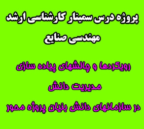 سمینار کارشناسی ارشد مهندسی صنایع، رویکردها و چالش های پیاده سازی مدیریت دانش در سازمان های دانش بنیان پروژه محور